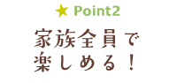 家族全員で楽しめる！