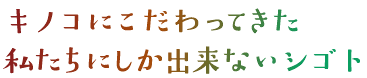 キノコにこだわってきた私たちにしか出来ないシゴト